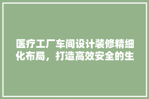 医疗工厂车间设计装修精细化布局，打造高效安全的生产环境