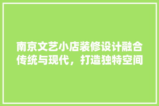 南京文艺小店装修设计融合传统与现代，打造独特空间美学