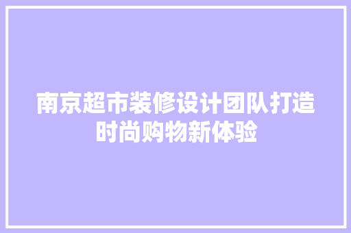 南京超市装修设计团队打造时尚购物新体验
