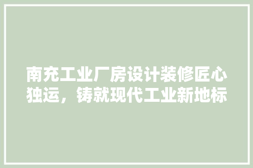 南充工业厂房设计装修匠心独运，铸就现代工业新地标