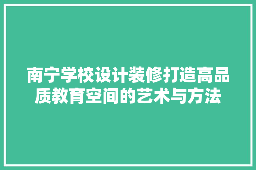 南宁学校设计装修打造高品质教育空间的艺术与方法