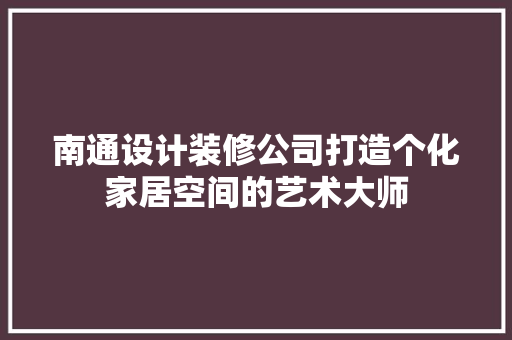南通设计装修公司打造个化家居空间的艺术大师  第1张