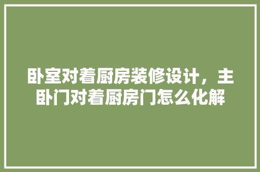 卧室对着厨房装修设计，主卧门对着厨房门怎么化解