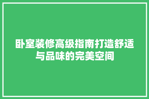 卧室装修高级指南打造舒适与品味的完美空间