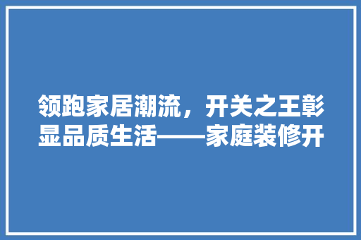 领跑家居潮流，开关之王彰显品质生活——家庭装修开关排名第一品牌