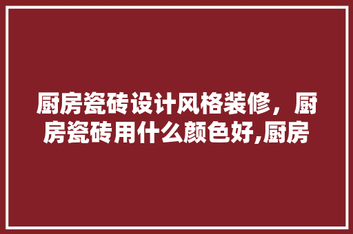 厨房瓷砖设计风格装修，厨房瓷砖用什么颜色好,厨房瓷砖装修效果图  第1张
