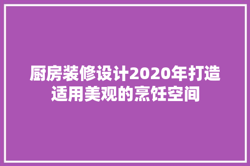厨房装修设计2020年打造适用美观的烹饪空间  第1张