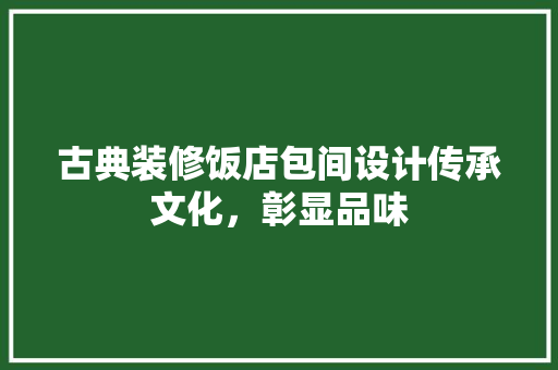 古典装修饭店包间设计传承文化，彰显品味