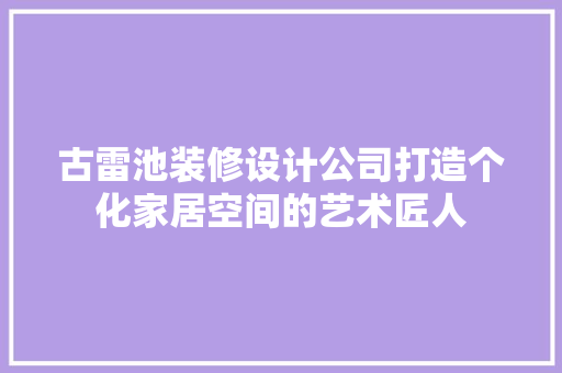古雷池装修设计公司打造个化家居空间的艺术匠人