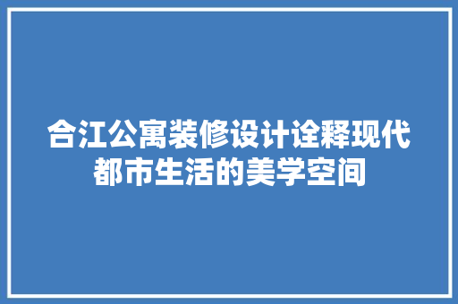 合江公寓装修设计诠释现代都市生活的美学空间