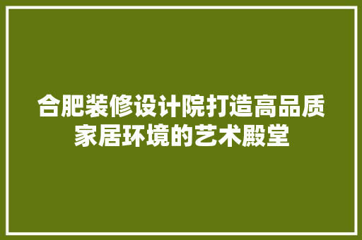 合肥装修设计院打造高品质家居环境的艺术殿堂