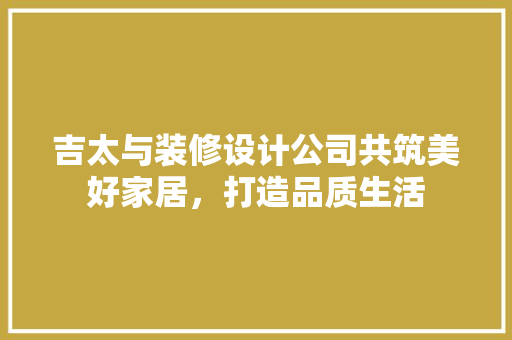 吉太与装修设计公司共筑美好家居，打造品质生活  第1张