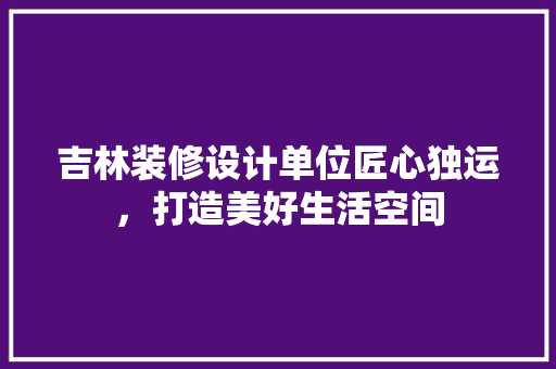 吉林装修设计单位匠心独运，打造美好生活空间