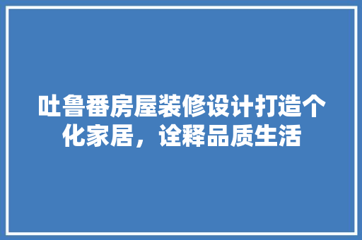 吐鲁番房屋装修设计打造个化家居，诠释品质生活