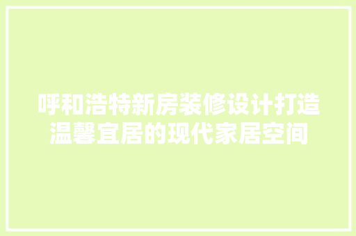 呼和浩特新房装修设计打造温馨宜居的现代家居空间