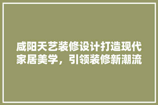咸阳天艺装修设计打造现代家居美学，引领装修新潮流