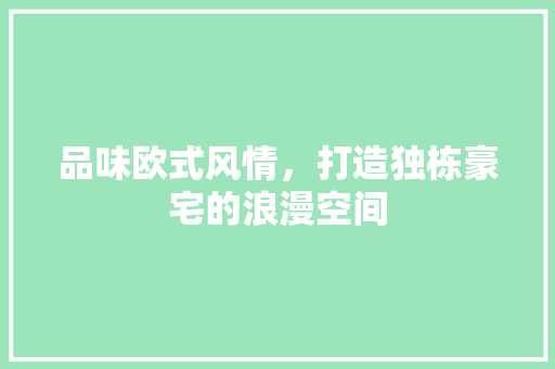 品味欧式风情，打造独栋豪宅的浪漫空间