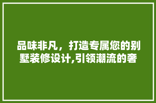 品味非凡，打造专属您的别墅装修设计,引领潮流的奢华之选  第1张