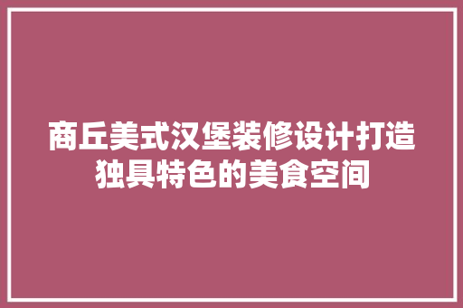 商丘美式汉堡装修设计打造独具特色的美食空间