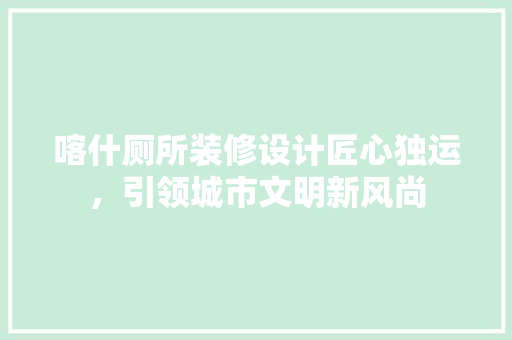 喀什厕所装修设计匠心独运，引领城市文明新风尚