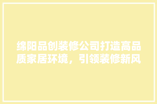 绵阳品创装修公司打造高品质家居环境，引领装修新风尚
