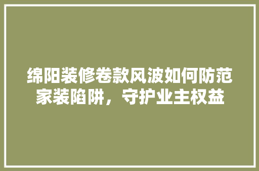绵阳装修卷款风波如何防范家装陷阱，守护业主权益