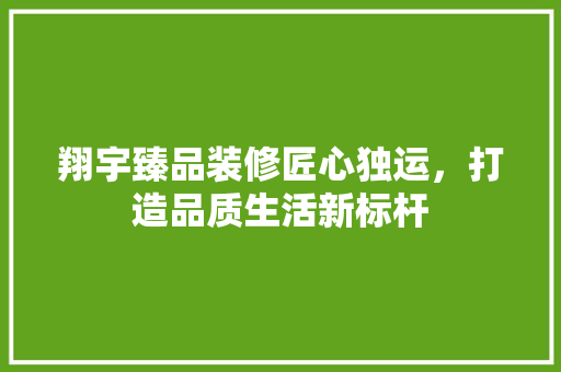 翔宇臻品装修匠心独运，打造品质生活新标杆
