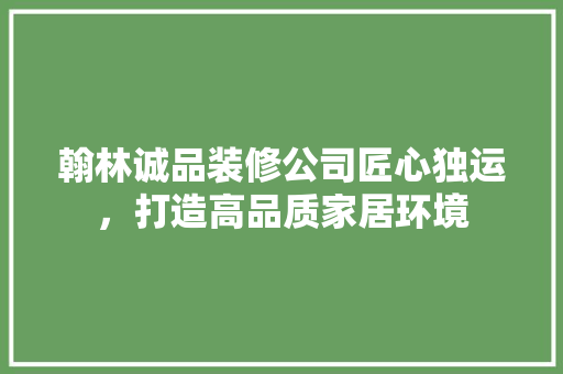翰林诚品装修公司匠心独运，打造高品质家居环境  第1张