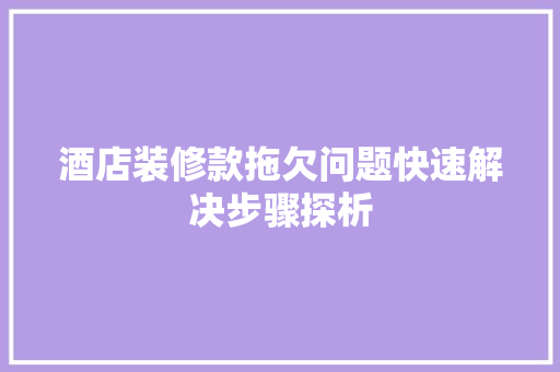 酒店装修款拖欠问题快速解决步骤探析  第1张