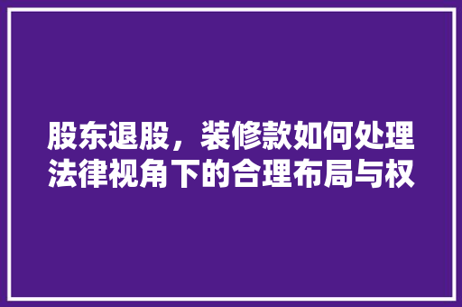 股东退股，装修款如何处理法律视角下的合理布局与权益保障  第1张