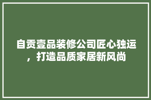 自贡壹品装修公司匠心独运，打造品质家居新风尚