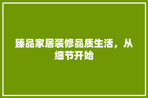 臻品家居装修品质生活，从细节开始  第1张