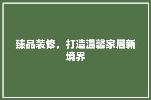 臻品装修，打造温馨家居新境界  第1张