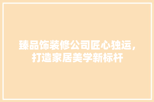 臻品饰装修公司匠心独运，打造家居美学新标杆