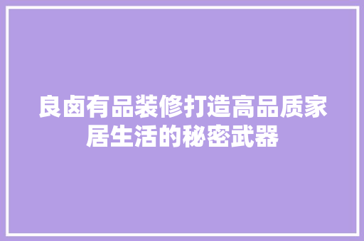 良卤有品装修打造高品质家居生活的秘密武器