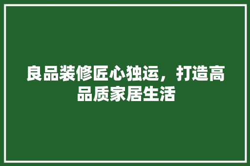 良品装修匠心独运，打造高品质家居生活  第1张