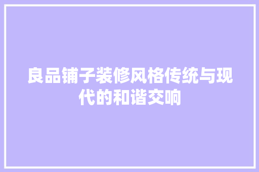 良品铺子装修风格传统与现代的和谐交响  第1张