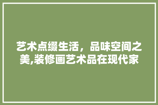 艺术点缀生活，品味空间之美,装修画艺术品在现代家居中的魅力与应用