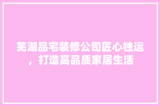 芜湖品宅装修公司匠心独运，打造高品质家居生活  第1张