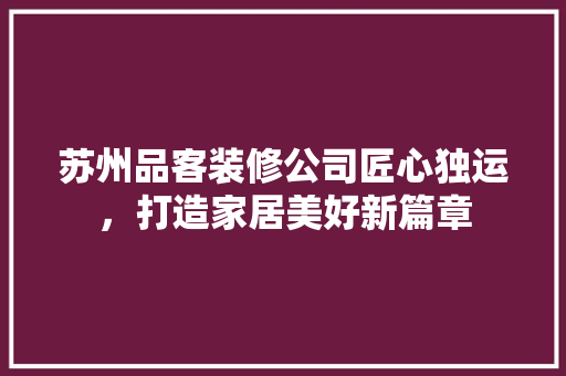 苏州品客装修公司匠心独运，打造家居美好新篇章