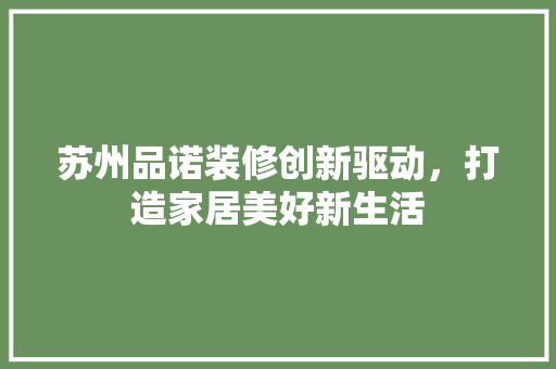 苏州品诺装修创新驱动，打造家居美好新生活  第1张