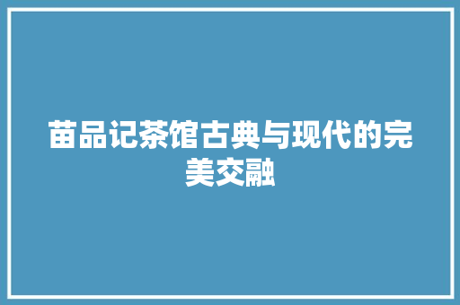 苗品记茶馆古典与现代的完美交融