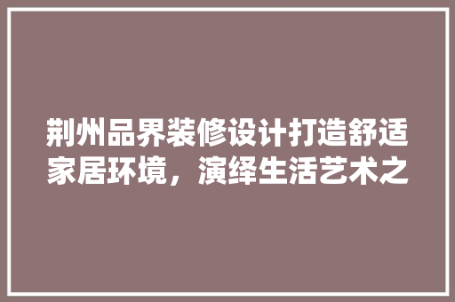 荆州品界装修设计打造舒适家居环境，演绎生活艺术之美
