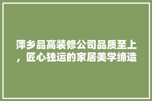 萍乡品高装修公司品质至上，匠心独运的家居美学缔造者