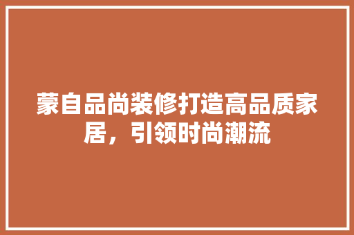 蒙自品尚装修打造高品质家居，引领时尚潮流