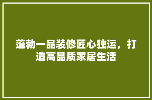 蓬勃一品装修匠心独运，打造高品质家居生活