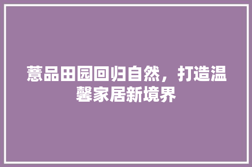 薏品田园回归自然，打造温馨家居新境界