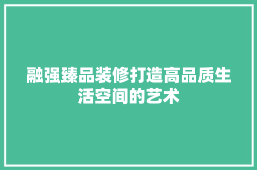 融强臻品装修打造高品质生活空间的艺术  第1张