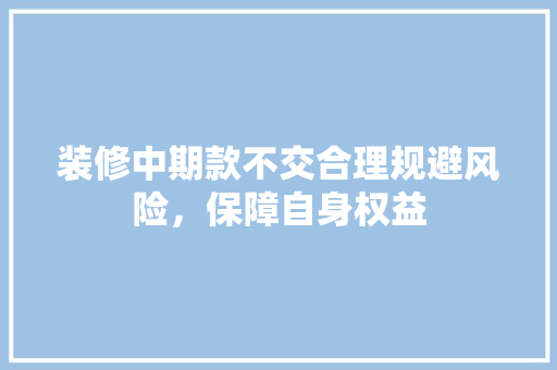 装修中期款不交合理规避风险，保障自身权益