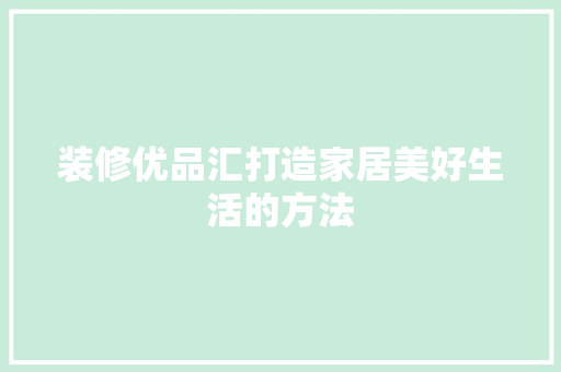 装修优品汇打造家居美好生活的方法